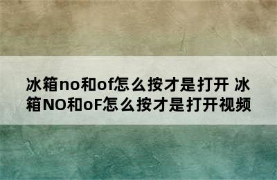 冰箱no和of怎么按才是打开 冰箱NO和oF怎么按才是打开视频